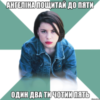 Ангеліна пощитай до пяти один два ти чотии пять