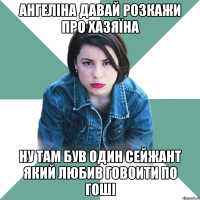 Ангеліна давай розкажи про хазяїна ну там був один сейжант який любив говоити по гоші