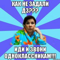 Как не задали дз??? Иди и звони одноклассникам!!!