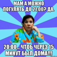 Мам а можно погулять до 21:00? Да. 20:00... Чтоб через 15 минут был дома!!!