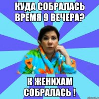 куда собралась время 9 вечера? к женихам собралась !