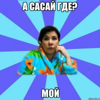 А сасай где? Мой