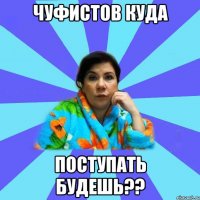 ЧУФИСТОВ КУДА ПОСТУПАТЬ БУДЕШЬ??