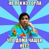 -не пей из горла что дома чашек нет?