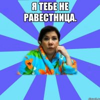 Я тебе не равестница. 