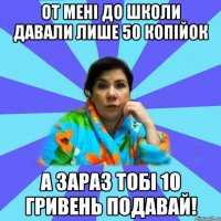 от мені до школи давали лише 50 копійок а зараз тобі 10 гривень подавай!