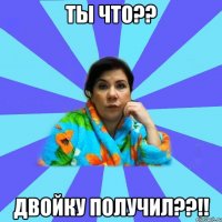 Ты что?? Двойку получил??!!