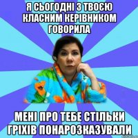 я сьогодні з твоєю класним керівником говорила мені про тебе стільки гріхів понарозказували