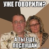 УЖЕ ГОВОРИЛИ? А ТЫ ЕЩЕ ПОСЛУШАЙ