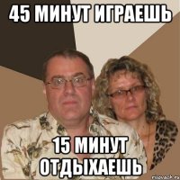 45 минут играешь 15 минут отдыхаешь