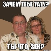 зачем тебе тату? ты что, зек?