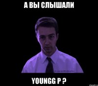 а вы слышали youngg p ?