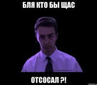 бля кто бы щас отсосал ?!