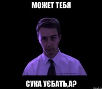 Может тебя Сука уєбать,а?