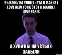 Выхожу на улицу : Эта в майке I love New York Этот в майке I love Paris А ХУЛИ ВЫ НА УСТЬЯХ ЗАБЫЛИ