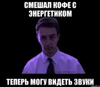 смешал кофе с энергетиком теперь могу видеть звуки