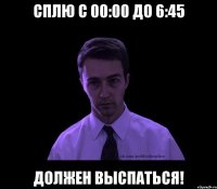 сплю с 00:00 до 6:45 должен выспаться!