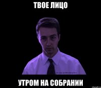 ТВОЕ ЛИЦО УТРОМ НА СОБРАНИИ