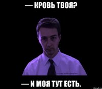 — Кровь твоя? — И моя тут есть.