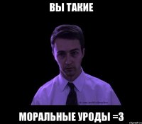 вы такие моральные уроды =3