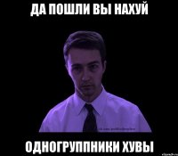 да пошли вы нахуй одногруппники хувы