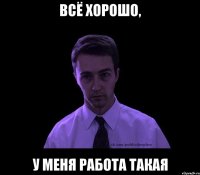 ВСЁ ХОРОШО, У МЕНЯ РАБОТА ТАКАЯ