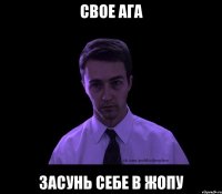 Свое ага засунь себе в жопу