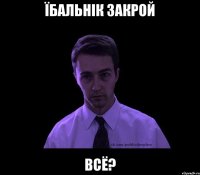 Їбальнік Закрой Всё?