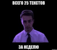 всего 25 текстов за неделю