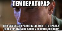 температура? или самовозгорание из-за того, что драная девка прыгала на болте у хитрого демона?