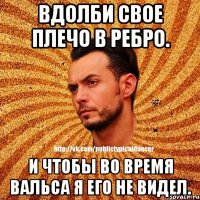 Вдолби свое плечо в ребро. И чтобы во время вальса я его не видел.