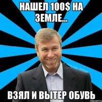 нашел 100$ на земле... взял и вытер обувь