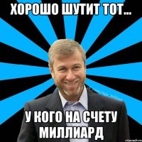 хорошо шутит тот... у кого на счету миллиард