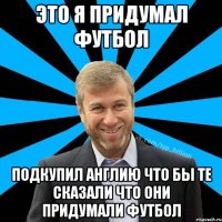 Это я придумал футбол Подкупил Англию что бы те сказали что они придумали футбол