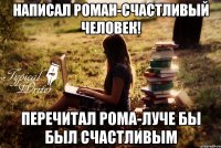 Написал роман-Счастливый человек! перечитал рома-луче бы был счастливым