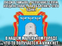 Люди в Тамбове, распускают слухи, когда не знают, как объяснить что у одних в нашем маленьком городе что-то получается, а у них нет.