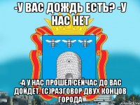 -У вас дождь есть? -У нас нет -А у нас прошел.Сейчас до вас дойдет. (с)разговор двух концов города