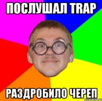 Послушал Trap Раздробило череп