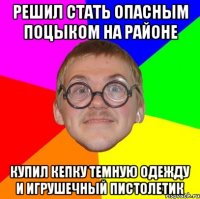 Решил стать опасным поцыком на районе купил кепку темную одежду и игрушечный пистолетик