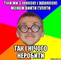 тіки ми з Іннкою і Жаннкою можем вийти гуляти так і нічого неробити