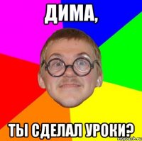 ДИМА, Ты сделал уроки?