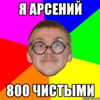 Я АРСЕНИЙ 800 ЧИСТЫМИ