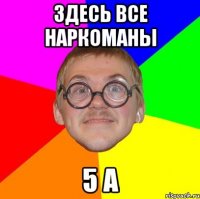 Здесь все наркоманы 5 а