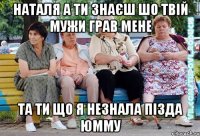 наталя а ти знаєш шо твій мужи грав мене та ти що я незнала пізда юмму