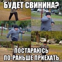 Будет свинина? Постараюсь по-раньше приехать