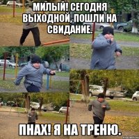 Милый! Сегодня выходной, пошли на свидание. Пнах! Я на треню.