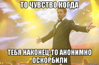 то чувство когда тебя наконец-то анонимно оскорбили