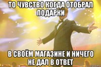 То чувство когда отобрал подарки В своём магазине и ничего не дал в ответ