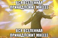 вся вселенная принадлежит мнееее вся вселенная принадлежит мнееее