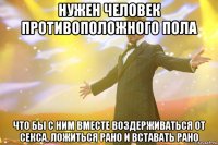 нужен человек противоположного пола что бы с ним вместе воздерживаться от секса, ложиться рано и вставать рано